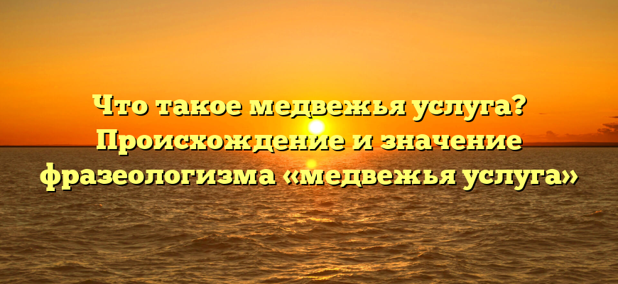Что такое медвежья услуга? Происхождение и значение фразеологизма «медвежья услуга»