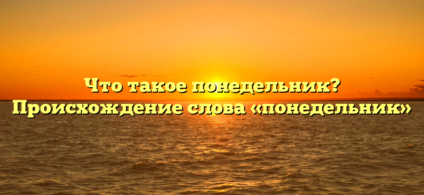 Что такое понедельник? Происхождение слова «понедельник»