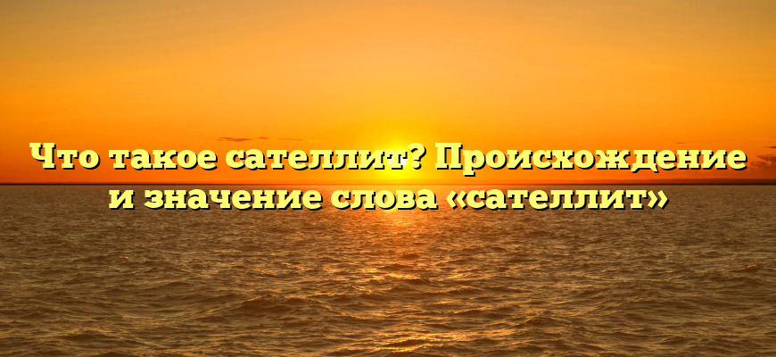 Что такое сателлит? Происхождение и значение слова «сателлит»