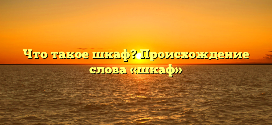 Что такое шкаф? Происхождение слова «шкаф»
