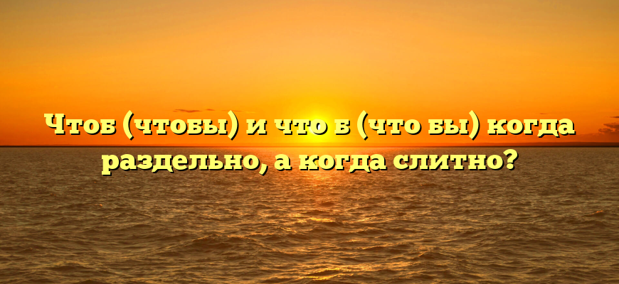 Чтоб (чтобы) и что б (что бы) когда раздельно, а когда слитно?