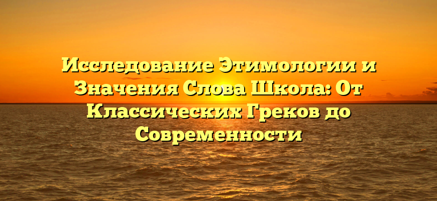 Исследование Этимологии и Значения Слова Школа: От Классических Греков до Современности