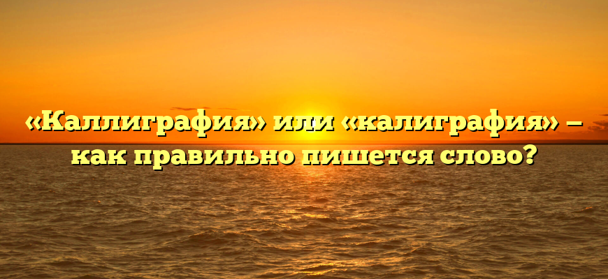 «Каллиграфия» или «калиграфия» — как правильно пишется слово?