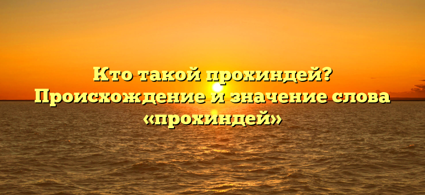 Кто такой прохиндей? Происхождение и значение слова «прохиндей»