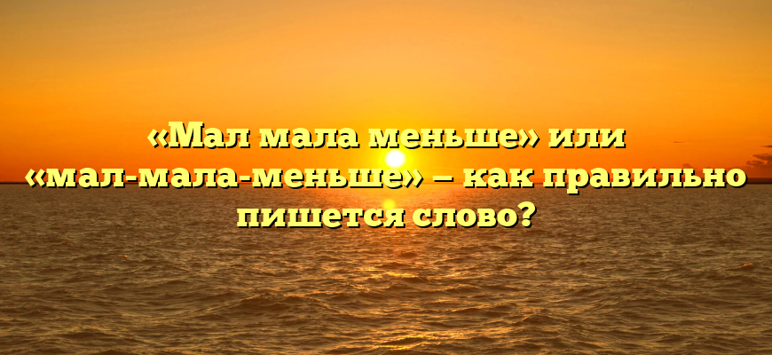 «Мал мала меньше» или «мал-мала-меньше» — как правильно пишется слово?