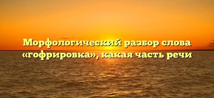 Морфологический разбор слова «гофрировка», какая часть речи
