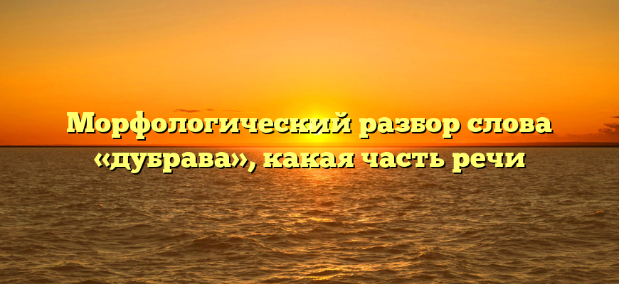 Морфологический разбор слова «дубрава», какая часть речи