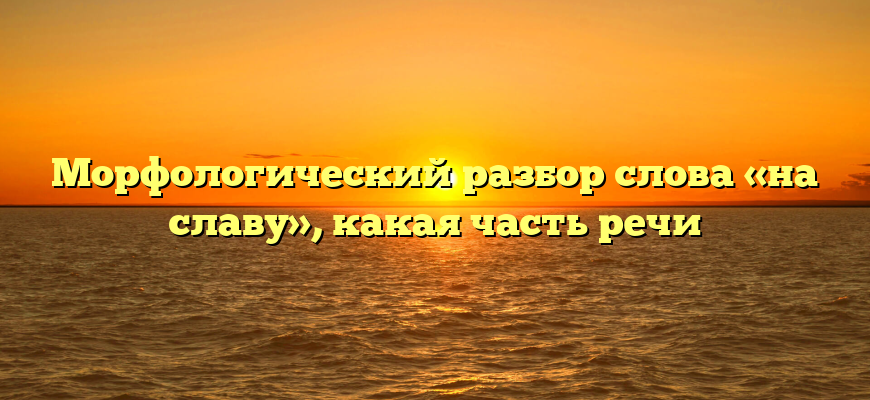 Морфологический разбор слова «на славу», какая часть речи