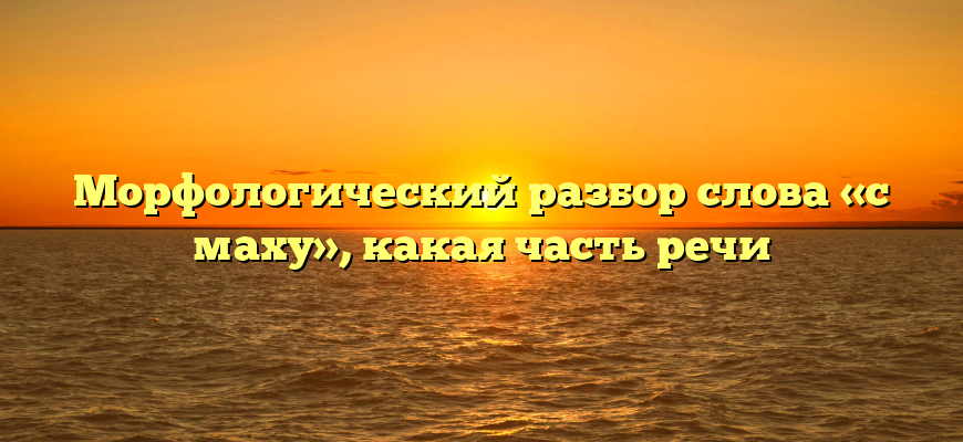 Морфологический разбор слова «с маху», какая часть речи