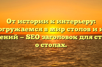 От истории к интерьеру: погружаемся в мир столов и их значений — SEO заголовок для статьи о столах.