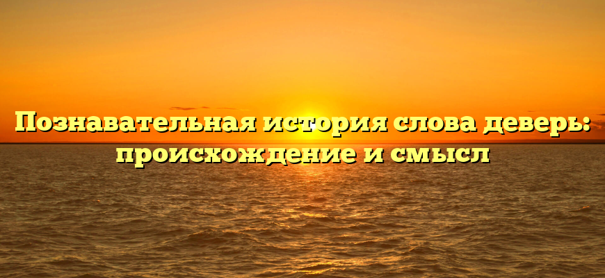 Познавательная история слова деверь: происхождение и смысл