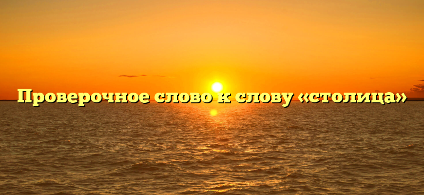 Проверочное слово к слову «столица»
