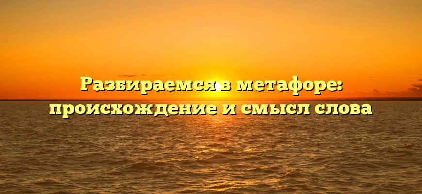 Разбираемся в метафоре: происхождение и смысл слова