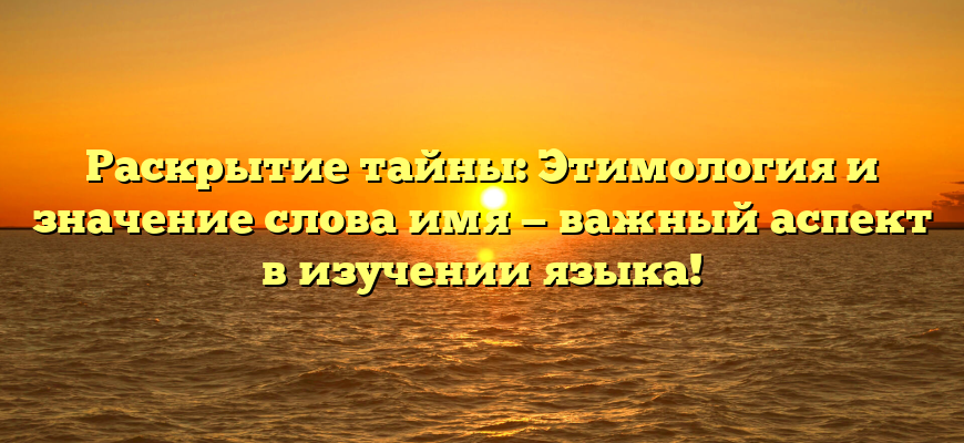 Раскрытие тайны: Этимология и значение слова имя — важный аспект в изучении языка!