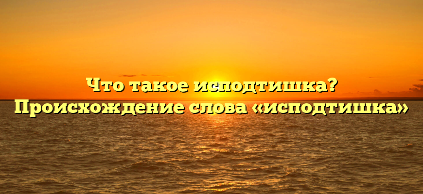 Что такое исподтишка? Происхождение слова «исподтишка»