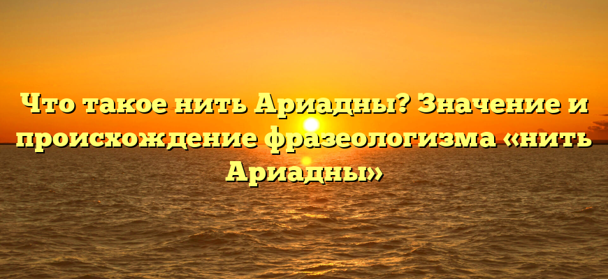 Что такое нить Ариадны? Значение и происхождение фразеологизма «нить Ариадны»