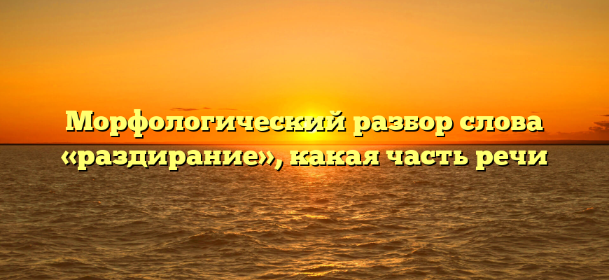 Морфологический разбор слова «раздирание», какая часть речи