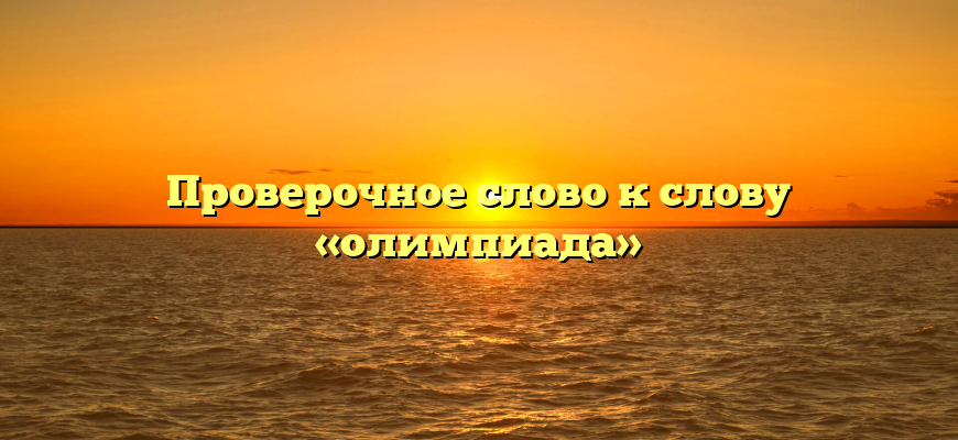 Проверочное слово к слову «олимпиада»